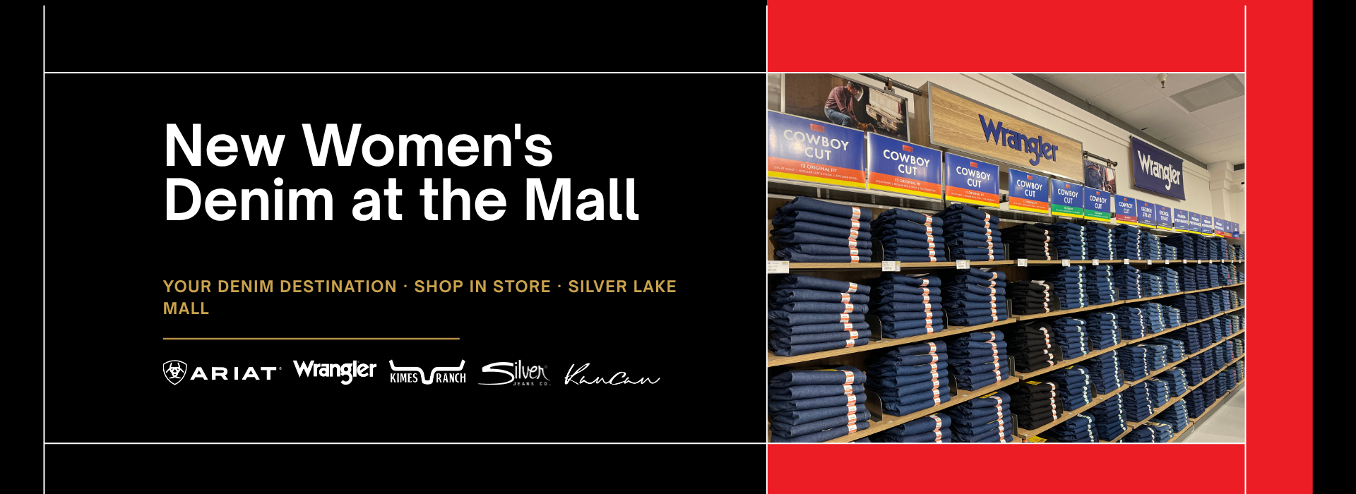New Women's Denim at the Mall — your denim destination, shop in store at Silver Lake Mall. Ariat, Wrangler, Kimes Ranch, Silver Jeans, Kan Can.
